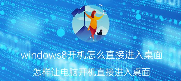 windows8开机怎么直接进入桌面 怎样让电脑开机直接进入桌面？